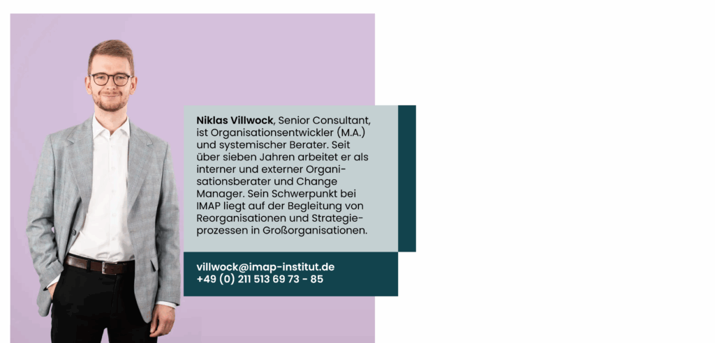 Niklas Villwock, Senior Consultant, ist Organisationsentwickler (M.A.) und systemischer Berater. Seit über sieben Jahren arbeitet er als interner und externer Organi-sationsberater und Change Manager. Sein Schwerpunkt bei IMAP liegt auf der Begleitung von Reorganisationen und Strategie-prozessen in Großorganisationen.